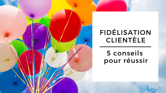 Fidélisation Clientèle : 5 Conseils Pour Réussir